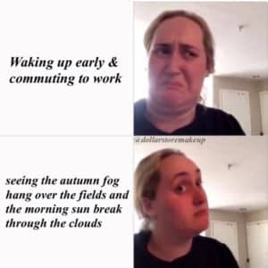 a meme of a woman grimacing with text "Waking up early and commuting to work." Below, the same woman is smiling, with text "seeing the autumn mist hang over fields and the morning sun break through clouds."