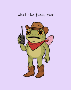 Illustration of a frog wearing a cowyboy hat and boots using a walkie-talkie. Handwritten text reads, "what the fuck. over."