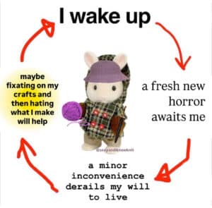 Photo of a toy mouse holding yarn. Text around it connected by arrows says, "I wake up - a fresh new horror awaits me - a minor inconvenience derails my will to live - maybe fixating on my crafts and then hating what I make will help
