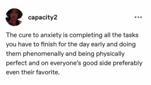 Screenshot of a post that reads, "The cure to anxiety is completing all the tasks you have to finish for the day early and doing them phenomenally and being physically perfect and on everyone's good side preferably even their favorite."