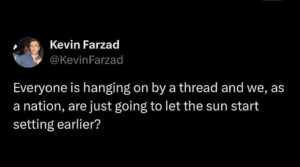 Screenshot of a tweet that says, "Everyone is hanging on by a thread and we, as a nation, are just going to let the sun start setting earlier?"