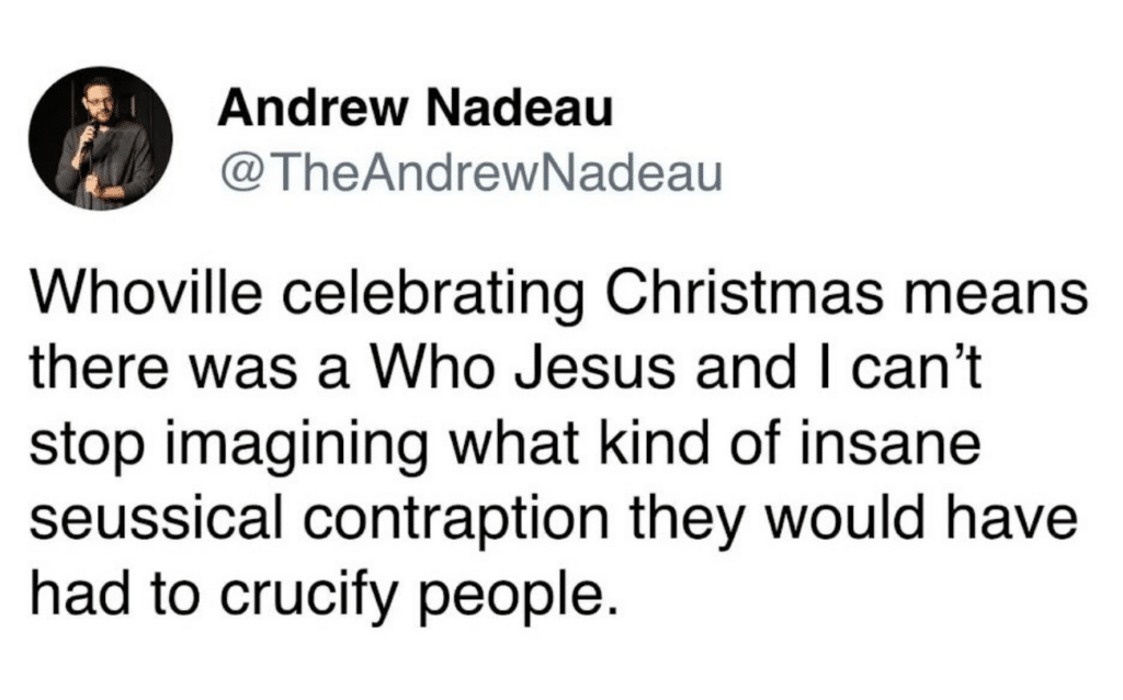 Screenshot of a tweet reading, Whoville celebrating Christmas means there was a Who Jesus and I can't stop imagining what kind of insane seussical contraption they would have had to crucify people.