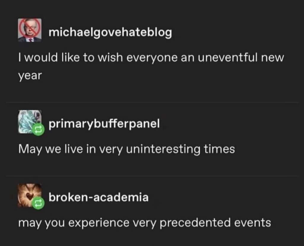 Screenshot of three Tumblr comments. Text reads, "I would like to wish everyone an uneventful new year包 primarybufferpanel: "May we live in very uninteresting times" broken-academia "may you experience very precedented events"