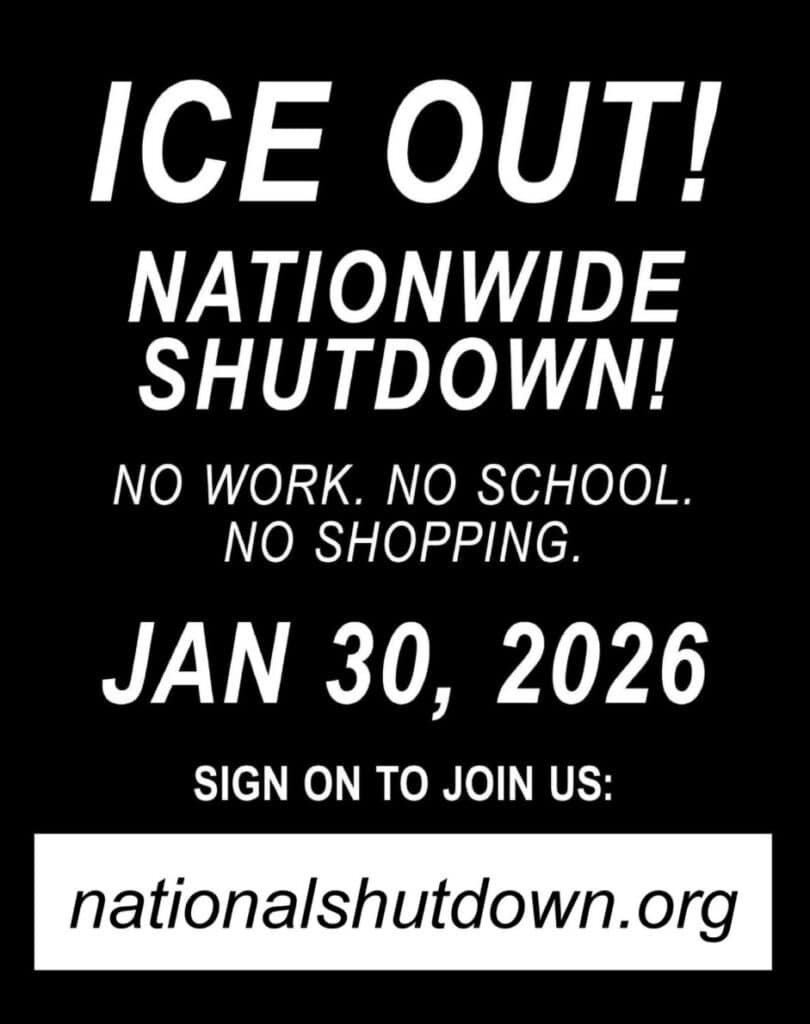 A black and white poster. Text reads, ICE OUT!NATIONWIDE SHUTDOWN! NO WORK. NO SCHOOL. NO SHOPPING. JAN 30, 2026 SIGN ON TO JOIN US: nationalshutdown.org