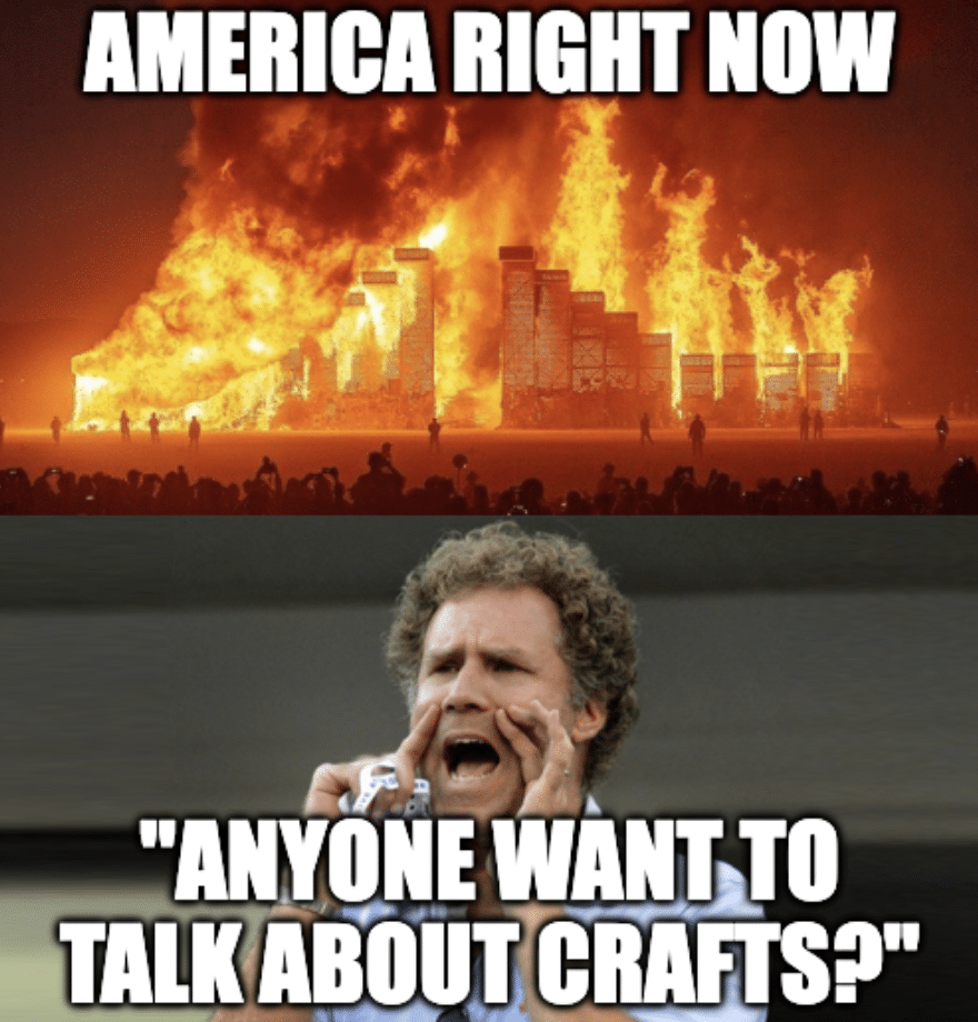 Split screen meme with a burning city at the top captioned, AMERICA RIGHT NOW and A man shouting at the bottom, captioned, "ANYONE WANT TO TALK ABOUT CRAFTS?"