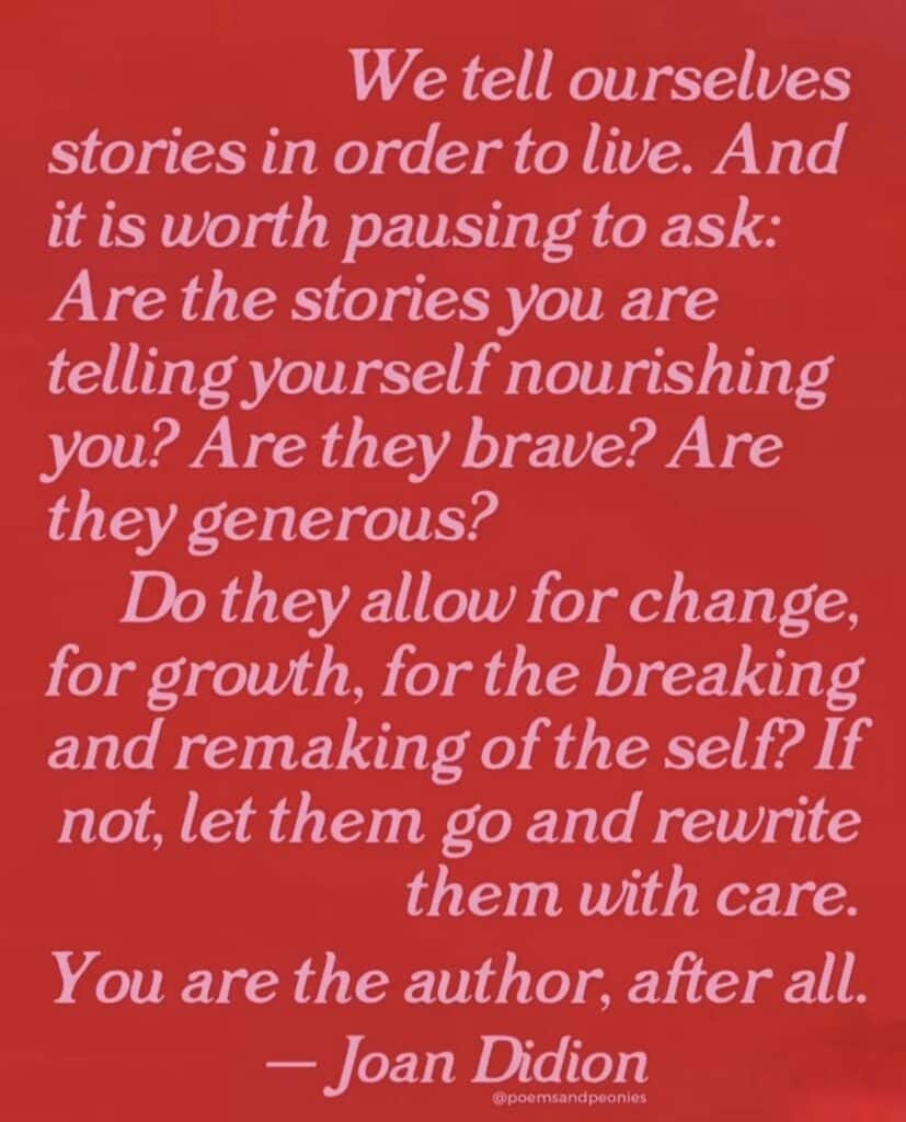 A typeset quote from Joan Didion in pink text on red. Text reads "We tell ourselves stories in order to live. And it is worth pausing to ask: Are the stories you are telling yourself nourishing you? Are they brave? Are they generous? Do they allow for change, for growth, for the breaking and remaking of the self? If not, let them go and rewrite them with care. You are the author, after all."