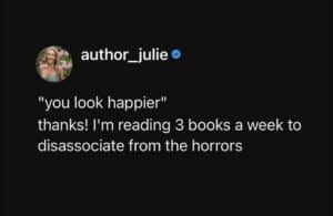 Screenshot of a post that says, "you look happier" thanks! I'm reading 3 books a week to disassociate from the horrors