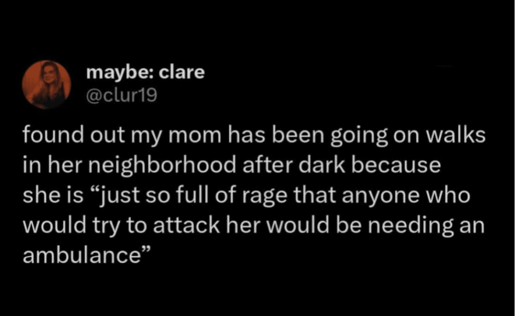 Screenshot of a post that says, found out my mom has been going on walks in her neighborhood after dark because she is "just so full of rage that anyone who would try to attack her would be needing an ambulance"