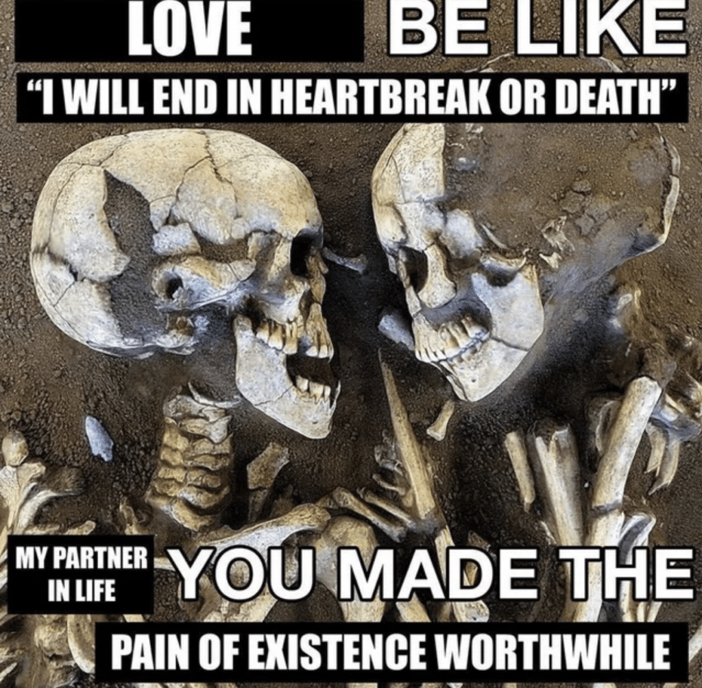 Two skeletons from Pompeii gaze at each other. Text says, Love be like, "I will end in heartbreak or death." My partner in life, you made the pain of existence worthwhile.