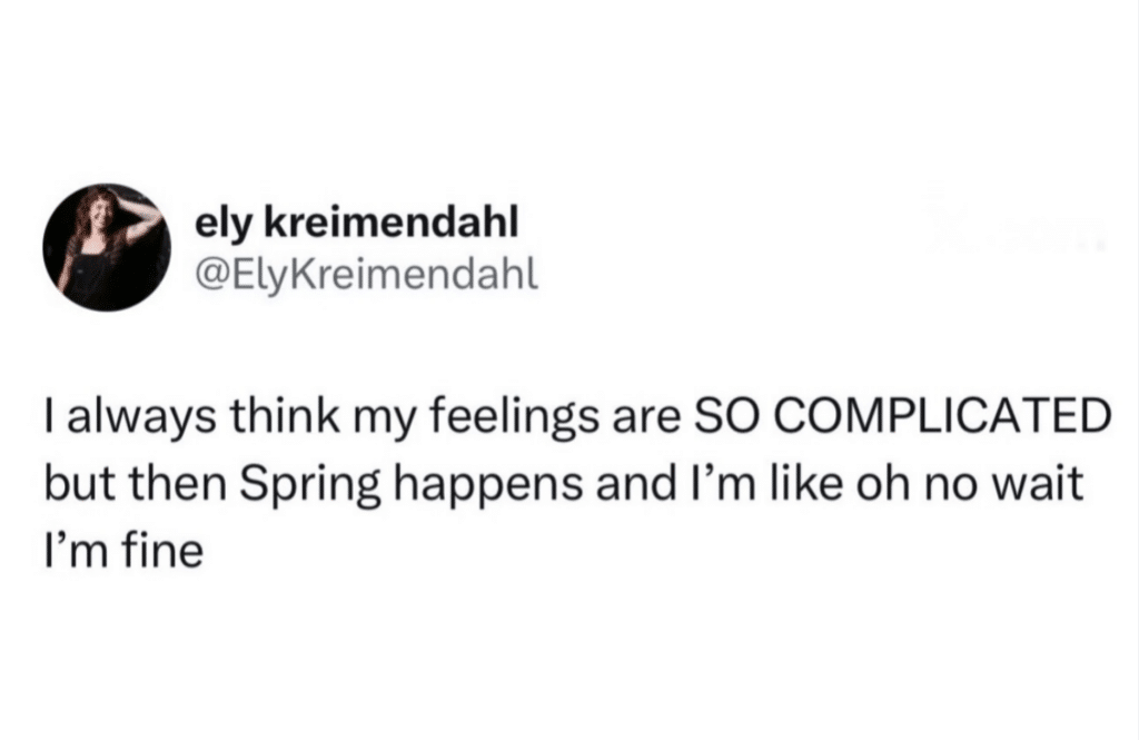 Screenshot of a tweet that says, I always think my feelings are SO COMPLICATED but then Spring happens and I'm like oh no wait I'm fine