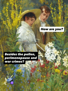 A Victorian painting of a man and woman in a field of wildflowers. Captions on the man say "How are you?" and the woman's say "Besides the pollen, perimenopause, and are crimes?"