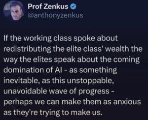Screenshot of an X post that says "If the working class spoke about redistributing the elite class' wealth the way the elites speak about the coming domination of Al - as something inevitable, as this unstoppable, unavoidable wave of progress - perhaps we can make them as anxious as they're trying to make us."